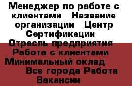 Менеджер по работе с клиентами › Название организации ­ Центр Сертификации › Отрасль предприятия ­ Работа с клиентами › Минимальный оклад ­ 20 000 - Все города Работа » Вакансии   . Московская обл.,Бронницы г.